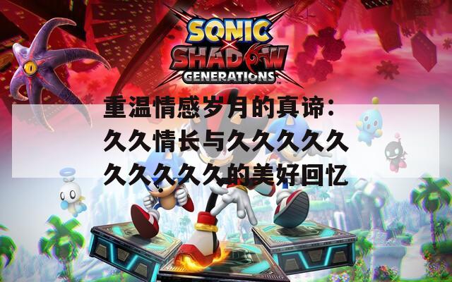 重温情感岁月的真谛：久久情长与久久久久久久久久久久的美好回忆