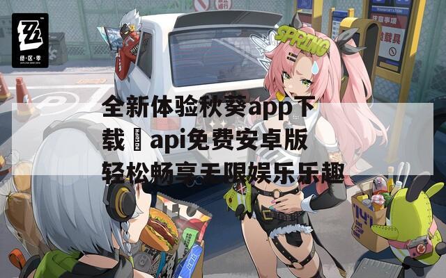 全新体验秋葵app下载汅api免费安卓版轻松畅享无限娱乐乐趣