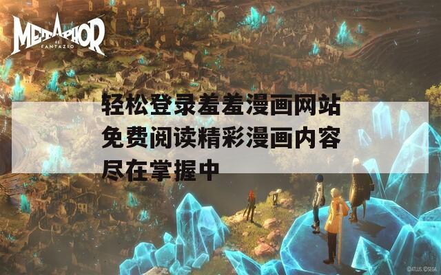 轻松登录羞羞漫画网站免费阅读精彩漫画内容尽在掌握中