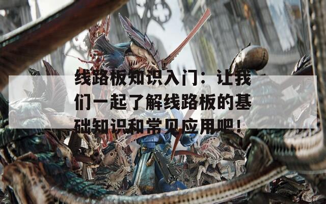 线路板知识入门：让我们一起了解线路板的基础知识和常见应用吧！