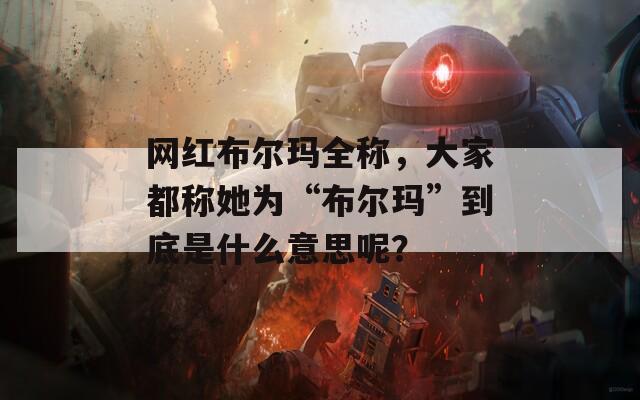 网红布尔玛全称，大家都称她为“布尔玛”到底是什么意思呢？
