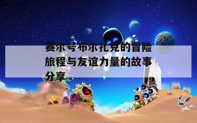 赛尔号布尔扎克的冒险旅程与友谊力量的故事分享