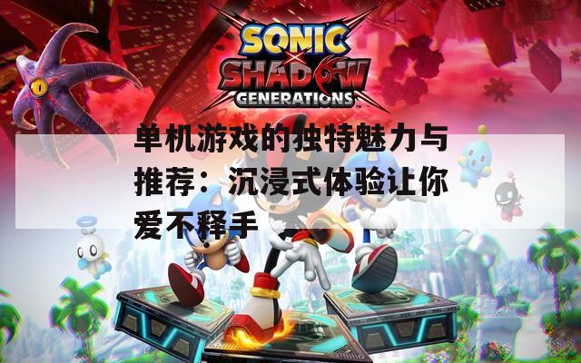 单机游戏的独特魅力与推荐：沉浸式体验让你爱不释手
