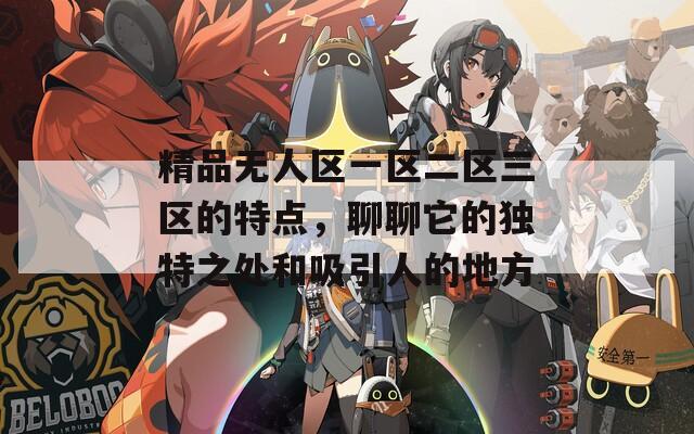 精品无人区一区二区三区的特点，聊聊它的独特之处和吸引人的地方