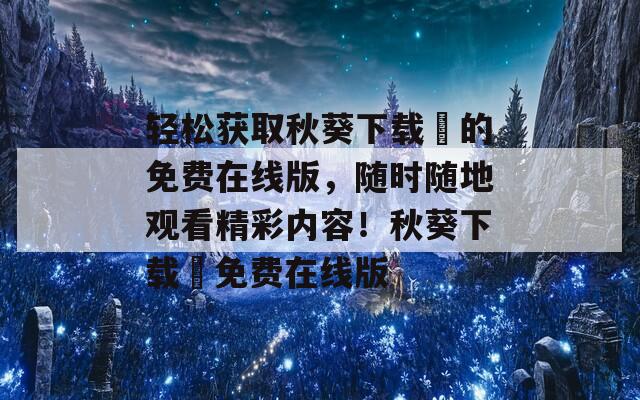 轻松获取秋葵下载汅的免费在线版，随时随地观看精彩内容！秋葵下载汅免费在线版