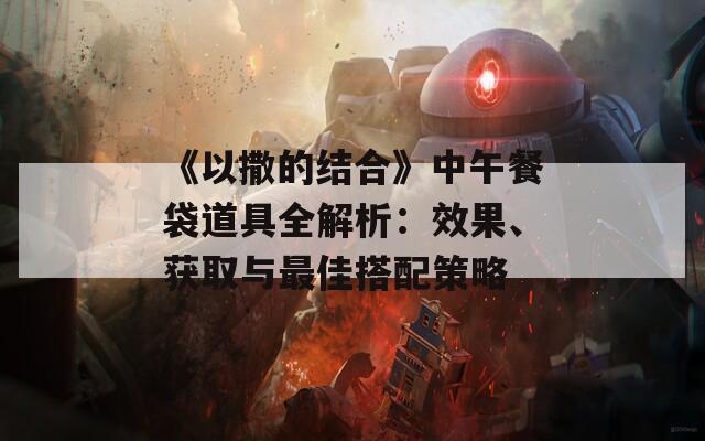 《以撒的结合》中午餐袋道具全解析：效果、获取与最佳搭配策略