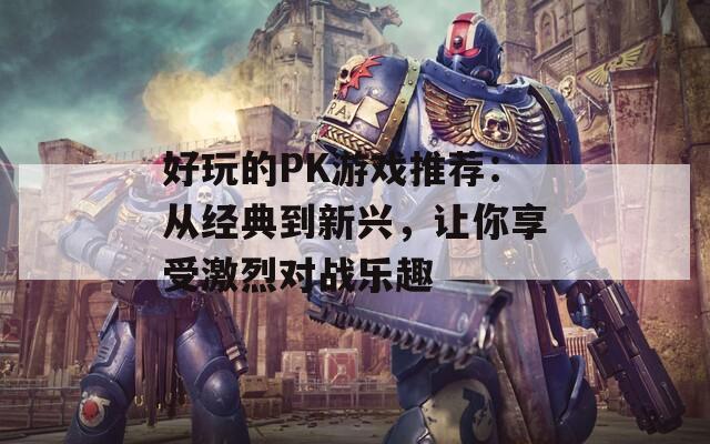 好玩的PK游戏推荐：从经典到新兴，让你享受激烈对战乐趣