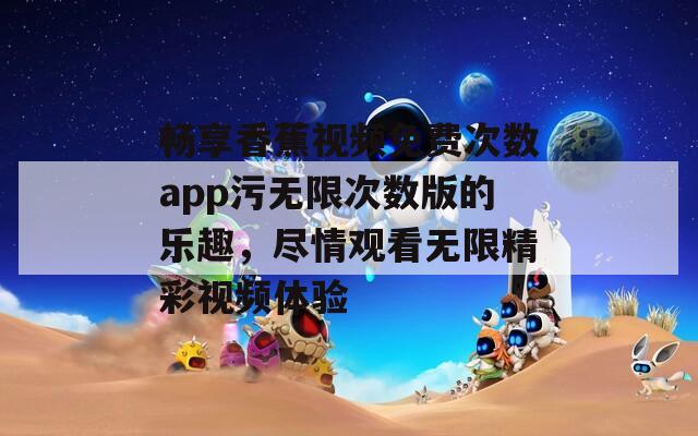 畅享香蕉视频免费次数app污无限次数版的乐趣，尽情观看无限精彩视频体验