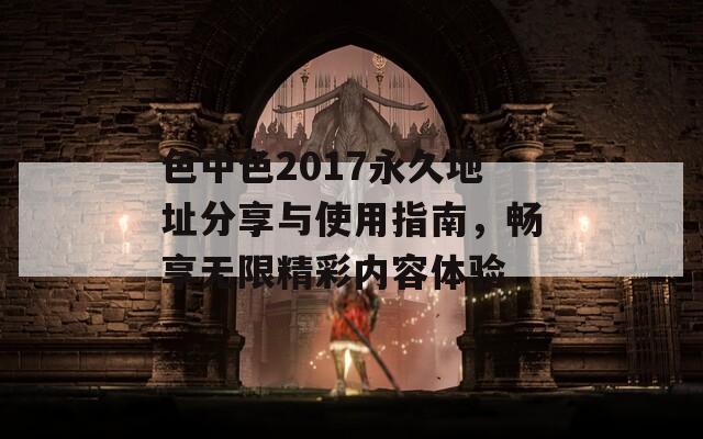 色中色2017永久地址分享与使用指南，畅享无限精彩内容体验