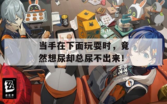 当手在下面玩耍时，竟然想尿却总尿不出来！