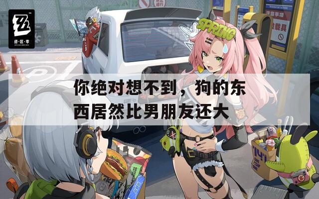 你绝对想不到，狗的东西居然比男朋友还大