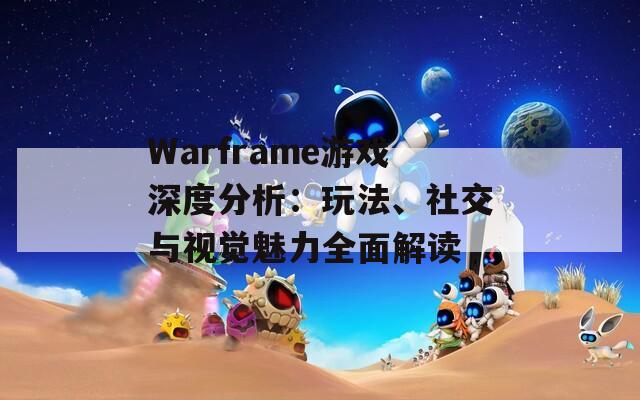 Warframe游戏深度分析：玩法、社交与视觉魅力全面解读