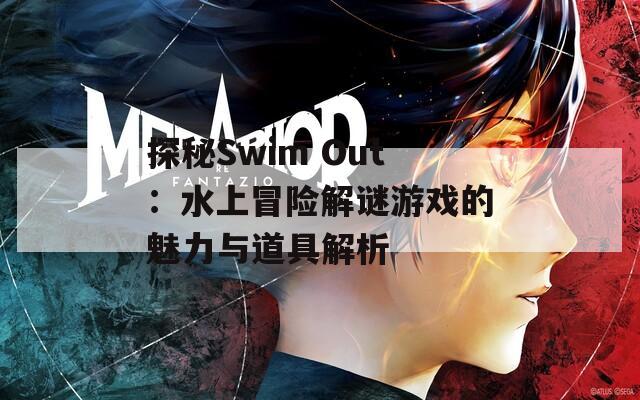 探秘Swim Out：水上冒险解谜游戏的魅力与道具解析