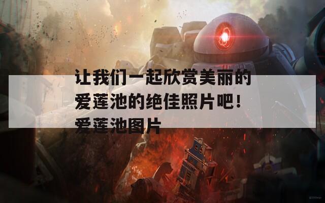 让我们一起欣赏美丽的爱莲池的绝佳照片吧！爱莲池图片