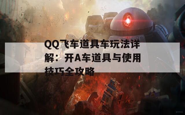 QQ飞车道具车玩法详解：开A车道具与使用技巧全攻略