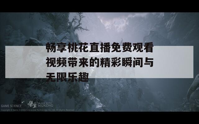畅享桃花直播免费观看视频带来的精彩瞬间与无限乐趣