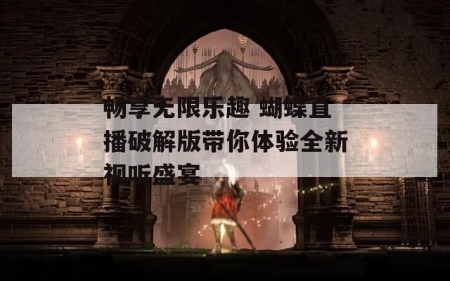 畅享无限乐趣 蝴蝶直播破解版带你体验全新视听盛宴