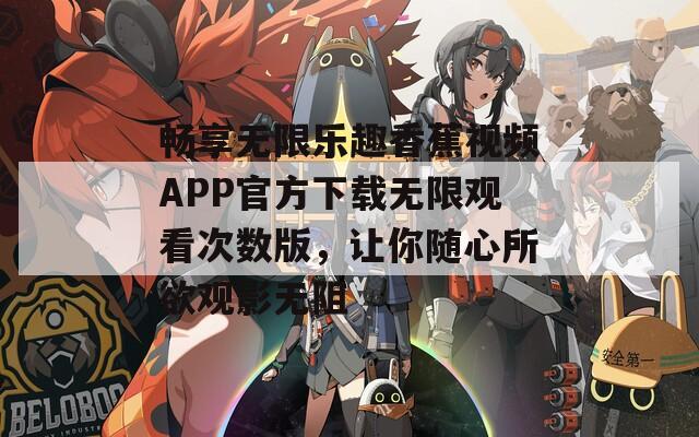 畅享无限乐趣香蕉视频APP官方下载无限观看次数版，让你随心所欲观影无阻