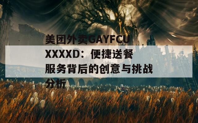 美团外卖GAYFCUXXXXD：便捷送餐服务背后的创意与挑战分析