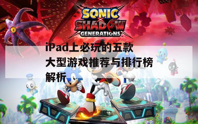 iPad上必玩的五款大型游戏推荐与排行榜解析