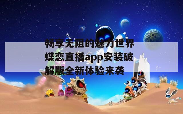 畅享无阻的魅力世界 蝶恋直播app安装破解版全新体验来袭
