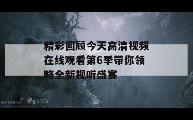 精彩回顾今天高清视频在线观看第6季带你领略全新视听盛宴