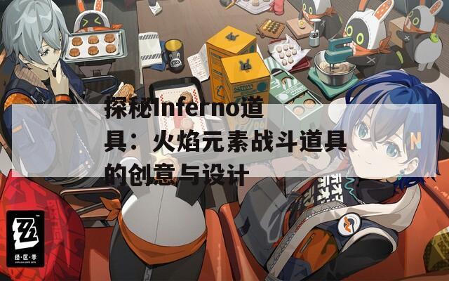 探秘Inferno道具：火焰元素战斗道具的创意与设计