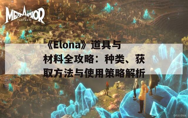 《Elona》道具与材料全攻略：种类、获取方法与使用策略解析