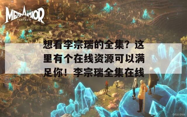 想看李宗瑞的全集？这里有个在线资源可以满足你！李宗瑞全集在线