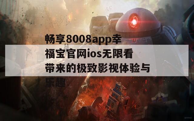 畅享8008app幸福宝官网ios无限看带来的极致影视体验与乐趣