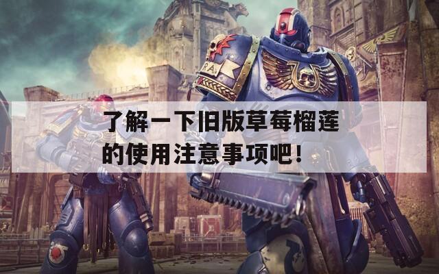了解一下旧版草莓榴莲的使用注意事项吧！