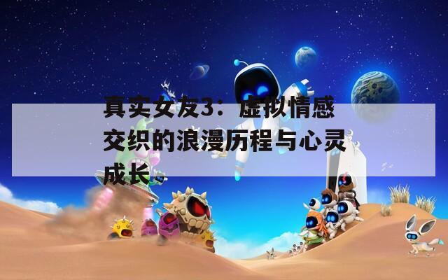 真实女友3：虚拟情感交织的浪漫历程与心灵成长