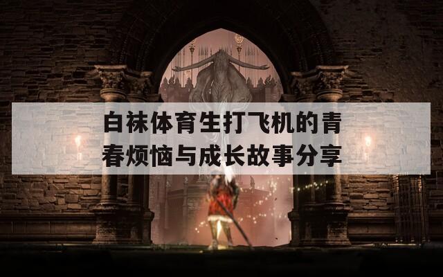 白袜体育生打飞机的青春烦恼与成长故事分享