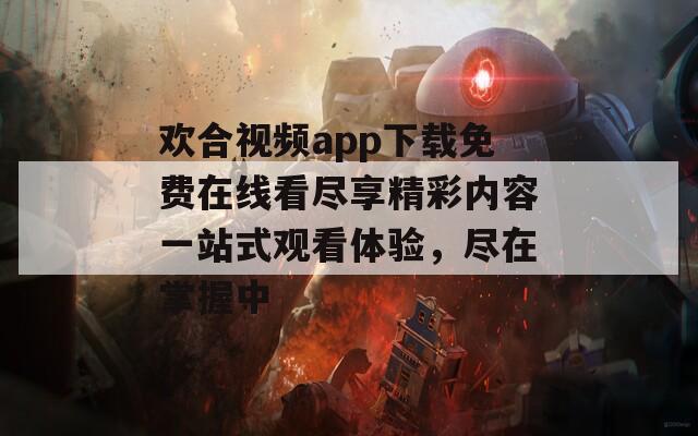 欢合视频app下载免费在线看尽享精彩内容一站式观看体验，尽在掌握中