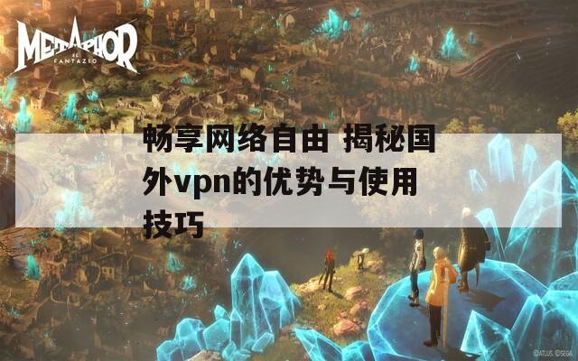 畅享网络自由 揭秘国外vpn的优势与使用技巧
