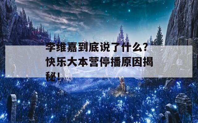 李维嘉到底说了什么？快乐大本营停播原因揭秘！