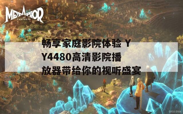 畅享家庭影院体验 YY4480高清影院播放器带给你的视听盛宴
