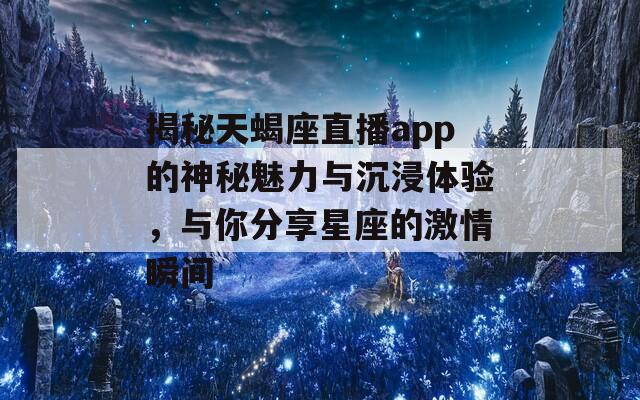 揭秘天蝎座直播app的神秘魅力与沉浸体验，与你分享星座的激情瞬间