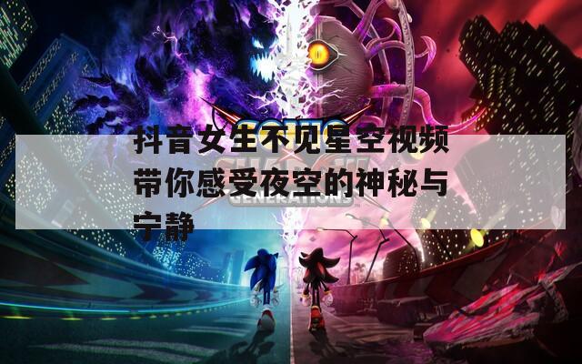 抖音女生不见星空视频带你感受夜空的神秘与宁静