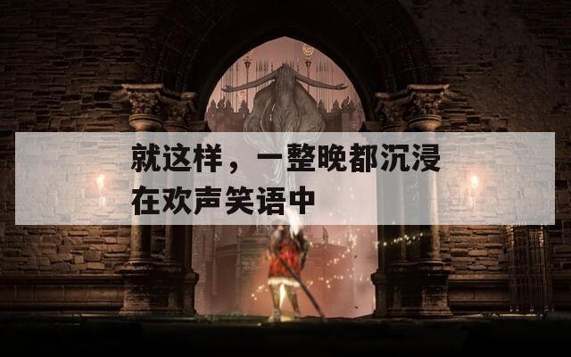 就这样，一整晚都沉浸在欢声笑语中