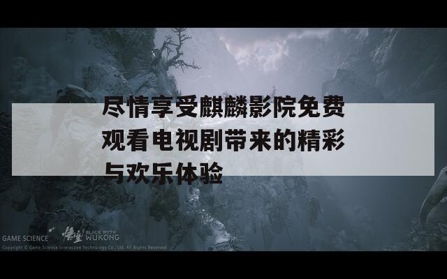 尽情享受麒麟影院免费观看电视剧带来的精彩与欢乐体验