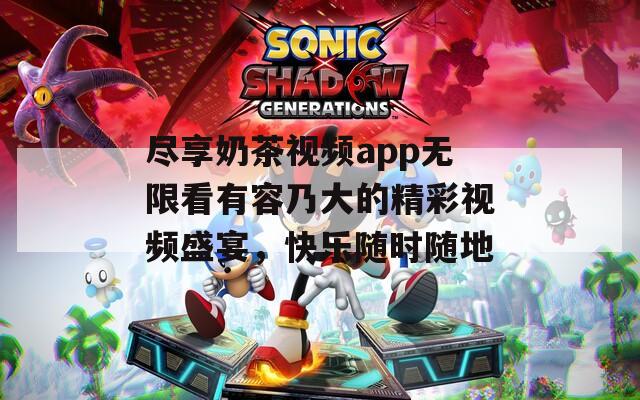 尽享奶茶视频app无限看有容乃大的精彩视频盛宴，快乐随时随地