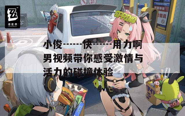小俊┅┅快┅┅用力啊男视频带你感受激情与活力的碰撞体验