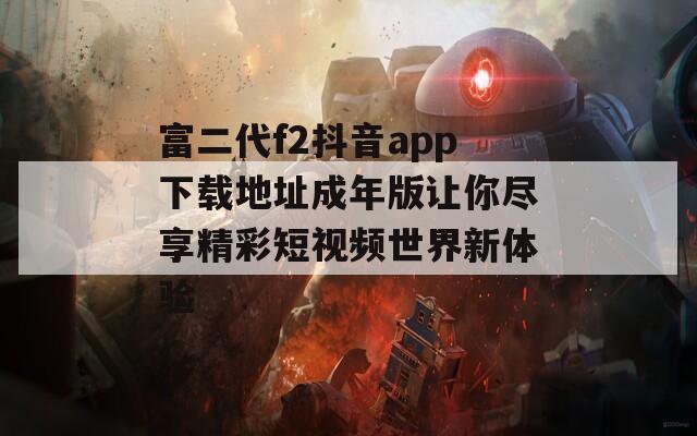 富二代f2抖音app下载地址成年版让你尽享精彩短视频世界新体验