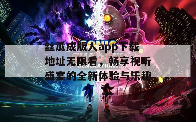 丝瓜成版人app下载地址无限看，畅享视听盛宴的全新体验与乐趣