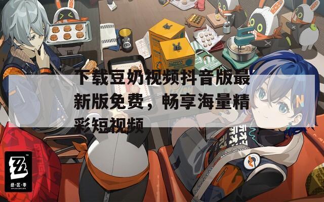 下载豆奶视频抖音版最新版免费，畅享海量精彩短视频