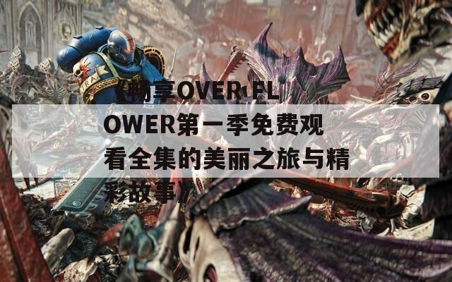 《畅享OVER FLOWER第一季免费观看全集的美丽之旅与精彩故事》