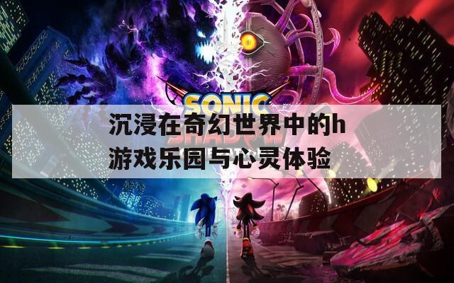 沉浸在奇幻世界中的h游戏乐园与心灵体验