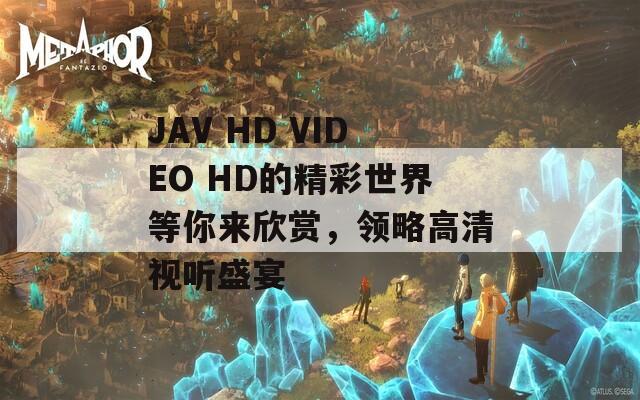 JAV HD VIDEO HD的精彩世界等你来欣赏，领略高清视听盛宴