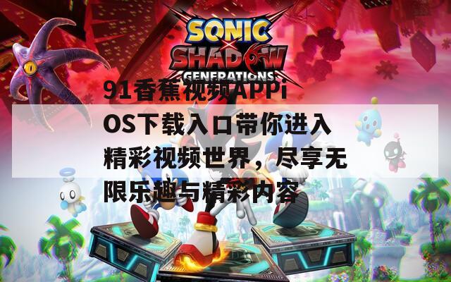 91香蕉视频APPiOS下载入口带你进入精彩视频世界，尽享无限乐趣与精彩内容